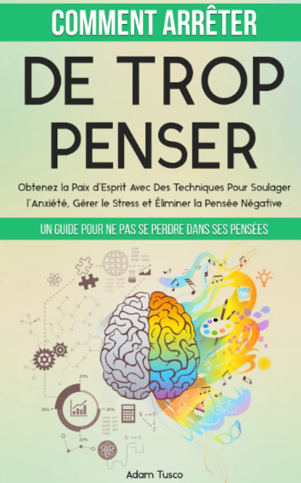 Comment Arrêter De Trop Penser: Un Guide Pour Ne Pas Se Perdre Dans Ses Pensées. Obtenez la Paix d’Esprit Avec Des Techniques Pour Soulager l’Anxiété, Gérer le Stress et Éliminer la Pensée Négative