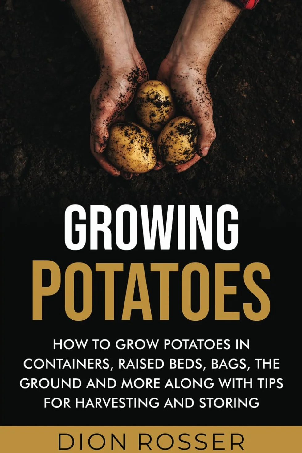 Growing Potatoes: How to Grow Potatoes in Containers, Raised Beds, Bags, the Ground and More Along with Tips for Harvesting and Storing