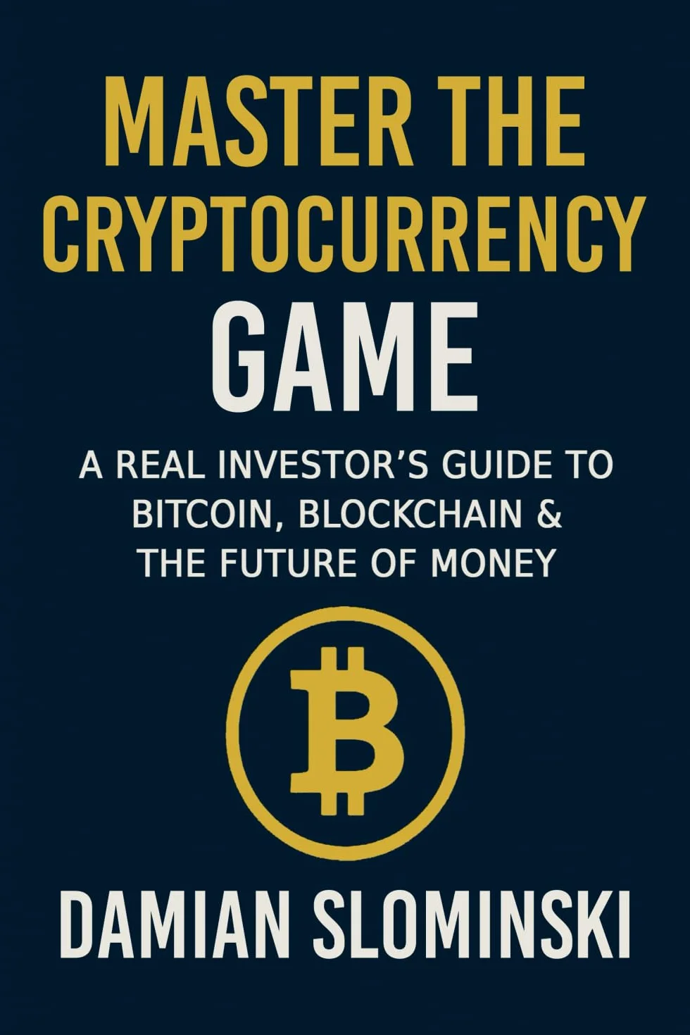 Master The Cryptocurrency Game: A Real Investor’s Guide to Bitcoin, Blockchain & the Future of Money
