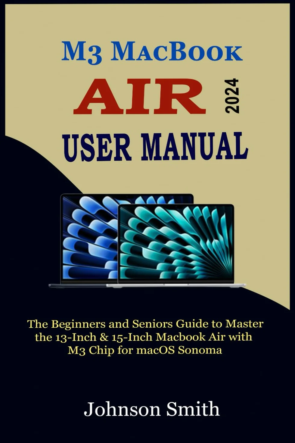 M3 MACBOOK AIR USER MANUAL: The Beginners and Seniors Guide to Master the 13-Inch & 15-Inch MacBook Air with M3 Chip for macOS Sonoma