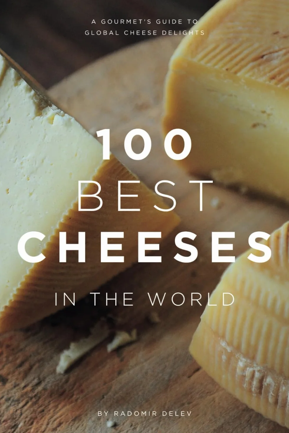 100 Best Cheeses in the World: An Expert's Guide to Your Favourite Cheese: History, Tasting and Pairing